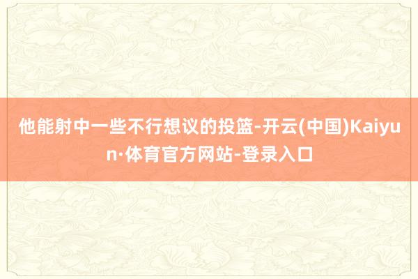 他能射中一些不行想议的投篮-开云(中国)Kaiyun·体育官方网站-登录入口