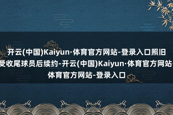 开云(中国)Kaiyun·体育官方网站-登录入口照旧来岁成为受收尾球员后续约-开云(中国)Kaiyun·体育官方网站-登录入口