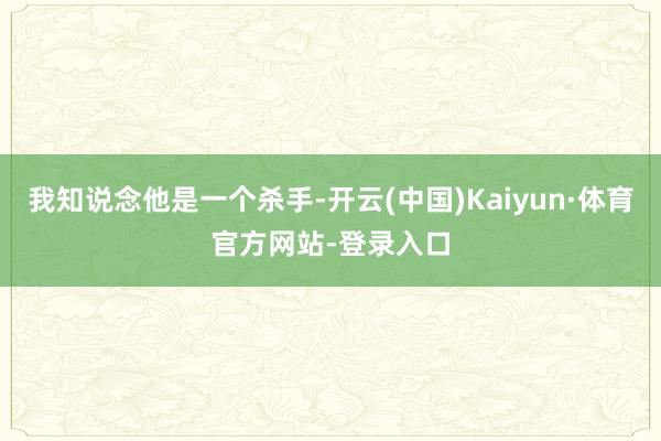 我知说念他是一个杀手-开云(中国)Kaiyun·体育官方网站-登录入口