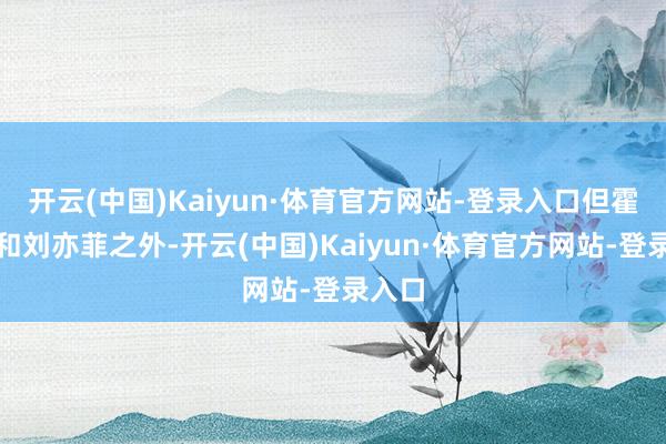 开云(中国)Kaiyun·体育官方网站-登录入口但霍建华和刘亦菲之外-开云(中国)Kaiyun·体育官方网站-登录入口