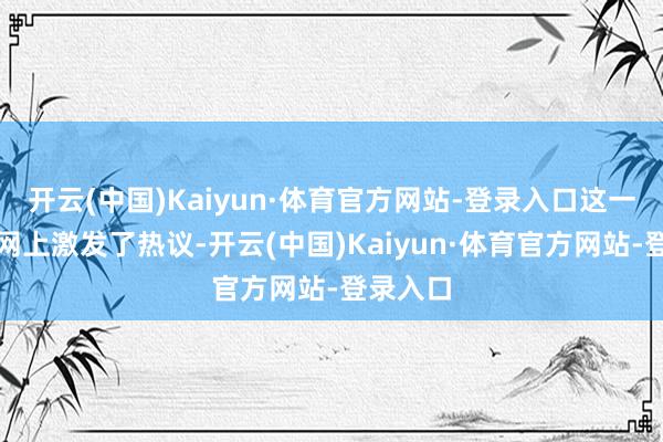 开云(中国)Kaiyun·体育官方网站-登录入口这一幕也在网上激发了热议-开云(中国)Kaiyun·体育官方网站-登录入口