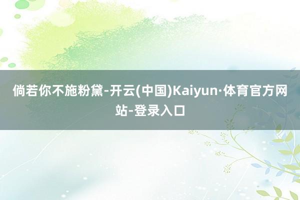 倘若你不施粉黛-开云(中国)Kaiyun·体育官方网站-登录入口