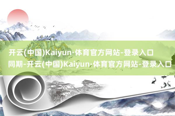 开云(中国)Kaiyun·体育官方网站-登录入口        同期-开云(中国)Kaiyun·体育官方网站-登录入口