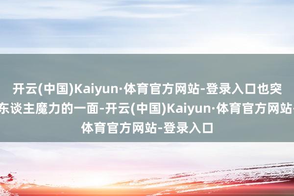 开云(中国)Kaiyun·体育官方网站-登录入口也突显了他个东谈主魔力的一面-开云(中国)Kaiyun·体育官方网站-登录入口