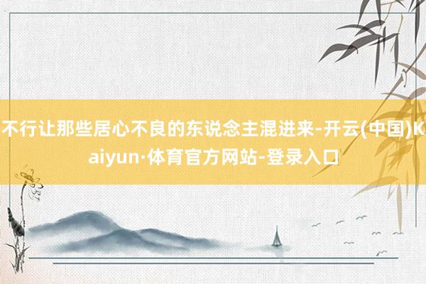 不行让那些居心不良的东说念主混进来-开云(中国)Kaiyun·体育官方网站-登录入口