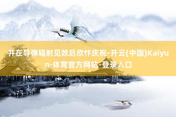 并在导弹辐射见效后欣忭庆祝-开云(中国)Kaiyun·体育官方网站-登录入口