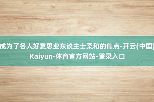 成为了各人好意思业东谈主士柔和的焦点-开云(中国)Kaiyun·体育官方网站-登录入口