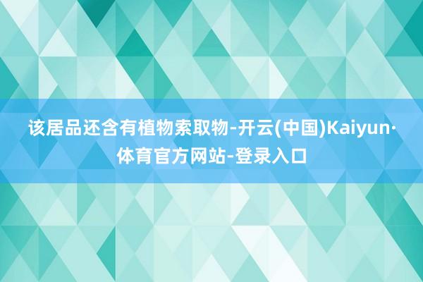 该居品还含有植物索取物-开云(中国)Kaiyun·体育官方网站-登录入口