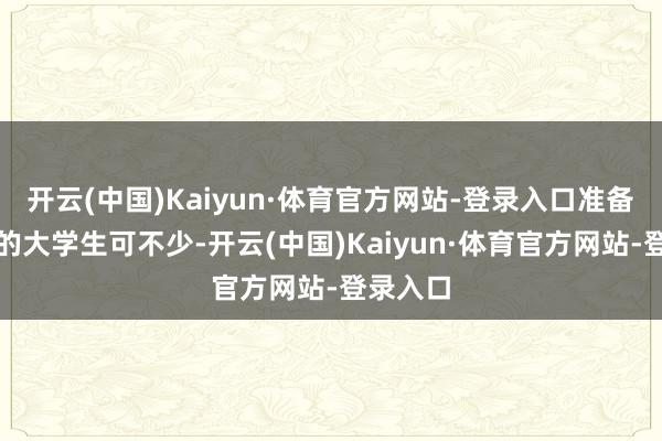 开云(中国)Kaiyun·体育官方网站-登录入口准备往外跑的大学生可不少-开云(中国)Kaiyun·体育官方网站-登录入口