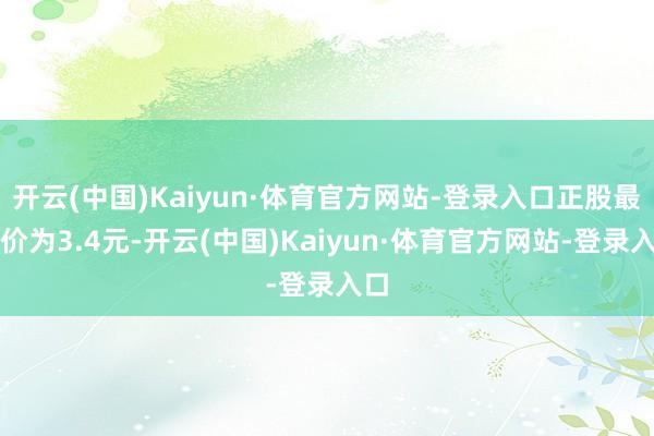 开云(中国)Kaiyun·体育官方网站-登录入口正股最新价为3.4元-开云(中国)Kaiyun·体育官方网站-登录入口