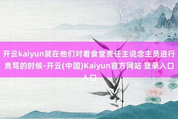 开云kaiyun就在他们对着食堂责任主说念主员进行责骂的时候-开云(中国)Kaiyun官方网站 登录入口