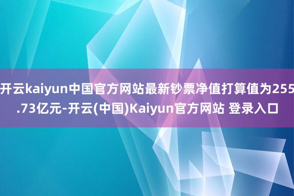 开云kaiyun中国官方网站最新钞票净值打算值为255.73亿元-开云(中国)Kaiyun官方网站 登录入口