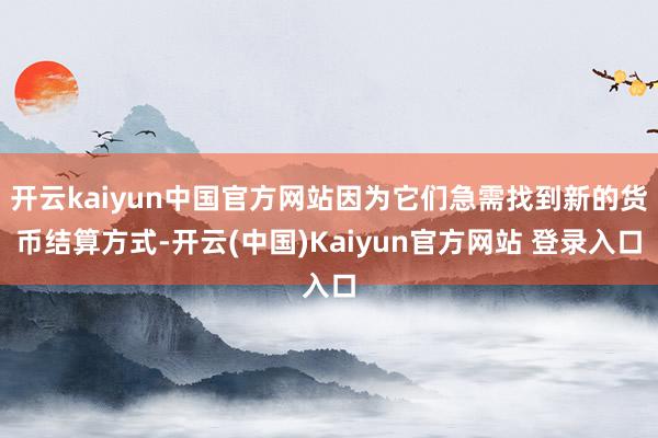 开云kaiyun中国官方网站因为它们急需找到新的货币结算方式-开云(中国)Kaiyun官方网站 登录入口