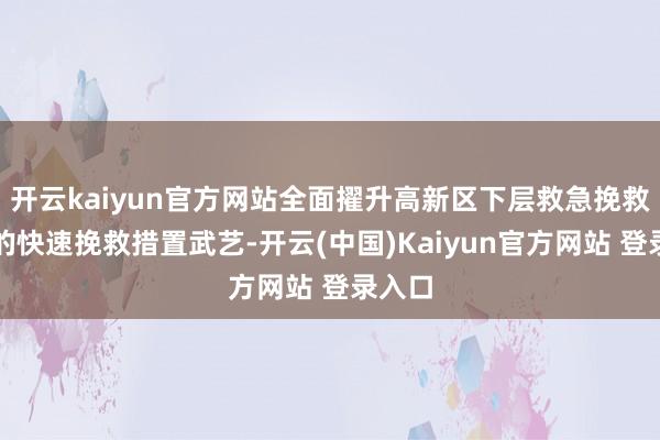 开云kaiyun官方网站全面擢升高新区下层救急挽救军队的快速挽救措置武艺-开云(中国)Kaiyun官方网站 登录入口