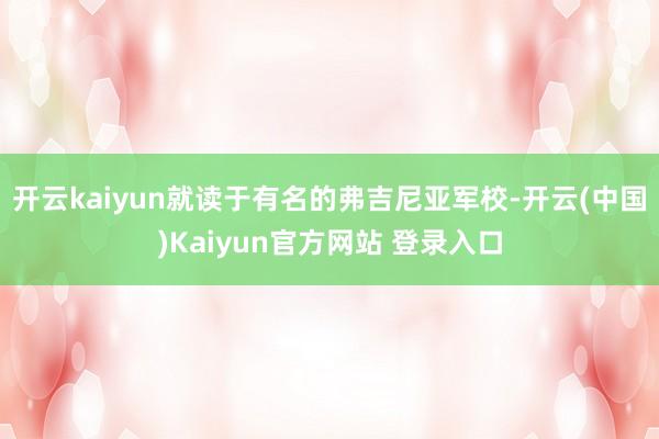 开云kaiyun就读于有名的弗吉尼亚军校-开云(中国)Kaiyun官方网站 登录入口