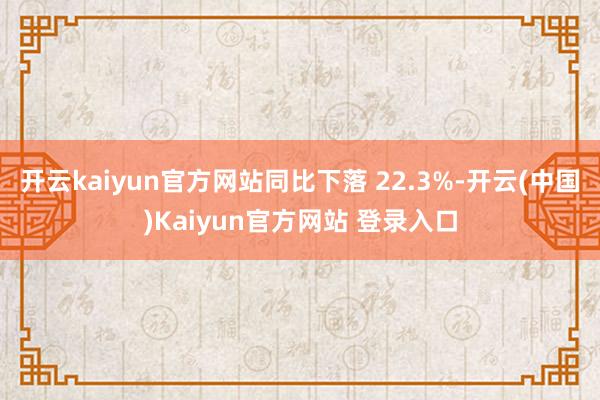 开云kaiyun官方网站同比下落 22.3%-开云(中国)Kaiyun官方网站 登录入口