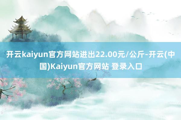 开云kaiyun官方网站进出22.00元/公斤-开云(中国)Kaiyun官方网站 登录入口