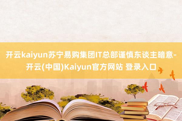 开云kaiyun苏宁易购集团IT总部谨慎东谈主暗意-开云(中国)Kaiyun官方网站 登录入口