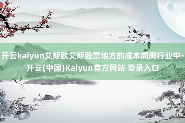 开云kaiyun艾斯欧艾斯股票地方的成本阛阓行业中-开云(中国)Kaiyun官方网站 登录入口