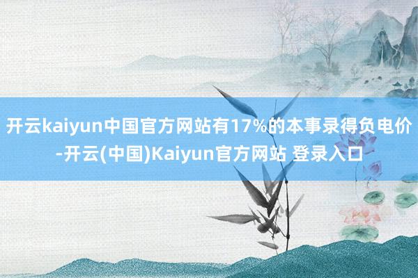 开云kaiyun中国官方网站有17%的本事录得负电价-开云(中国)Kaiyun官方网站 登录入口