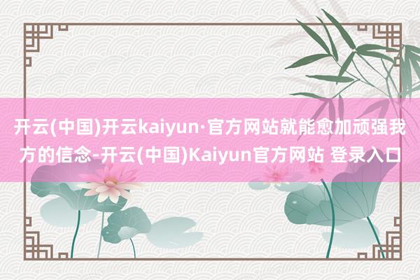 开云(中国)开云kaiyun·官方网站就能愈加顽强我方的信念-开云(中国)Kaiyun官方网站 登录入口