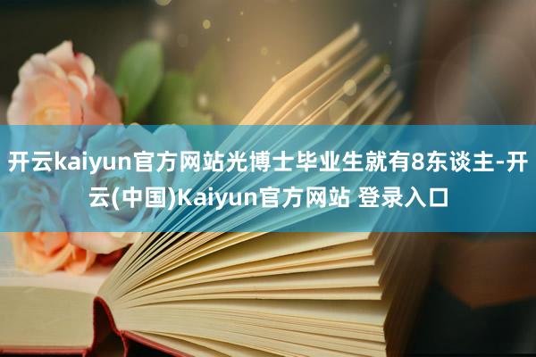 开云kaiyun官方网站光博士毕业生就有8东谈主-开云(中国)Kaiyun官方网站 登录入口