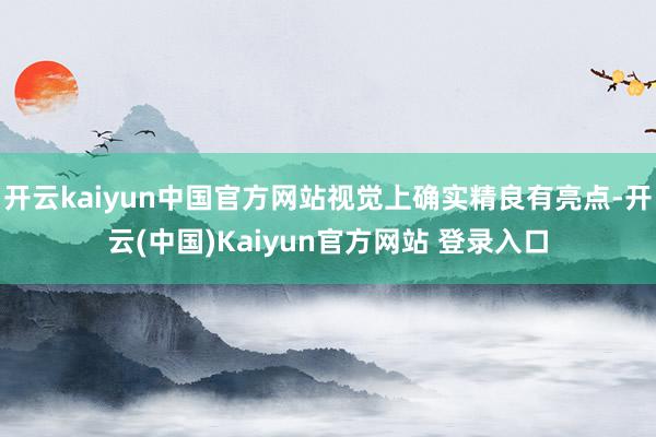 开云kaiyun中国官方网站视觉上确实精良有亮点-开云(中国)Kaiyun官方网站 登录入口