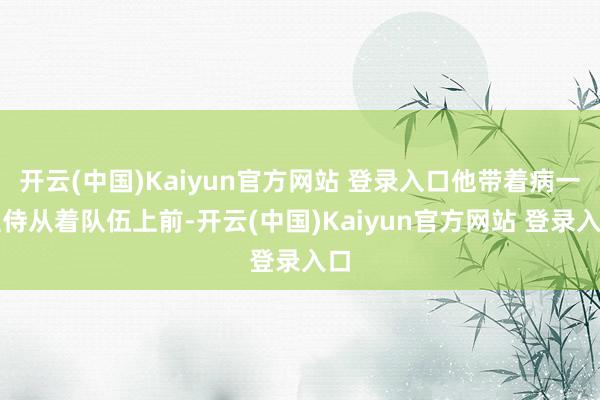 开云(中国)Kaiyun官方网站 登录入口他带着病一直侍从着队伍上前-开云(中国)Kaiyun官方网站 登录入口