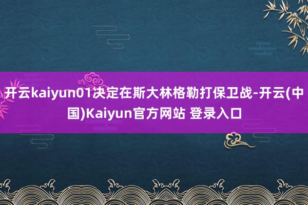 开云kaiyun01决定在斯大林格勒打保卫战-开云(中国)Kaiyun官方网站 登录入口