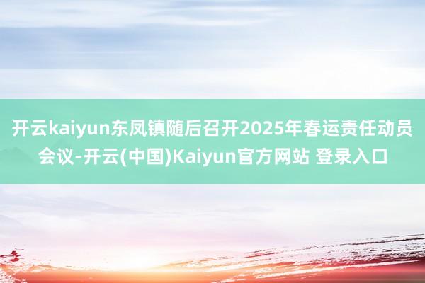 开云kaiyun东凤镇随后召开2025年春运责任动员会议-开云(中国)Kaiyun官方网站 登录入口