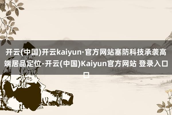 开云(中国)开云kaiyun·官方网站塞防科技承袭高端居品定位-开云(中国)Kaiyun官方网站 登录入口