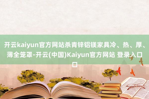 开云kaiyun官方网站杀青锌铝镁家具冷、热、厚、薄全笼罩-开云(中国)Kaiyun官方网站 登录入口