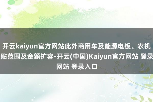 开云kaiyun官方网站此外商用车及能源电板、农机的补贴范围及金额扩容-开云(中国)Kaiyun官方网站 登录入口