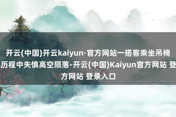 开云(中国)开云kaiyun·官方网站一搭客乘坐吊椅式缆车历程中失慎高空陨落-开云(中国)Kaiyun官方网站 登录入口