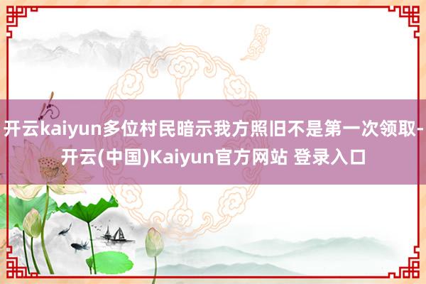 开云kaiyun多位村民暗示我方照旧不是第一次领取-开云(中国)Kaiyun官方网站 登录入口