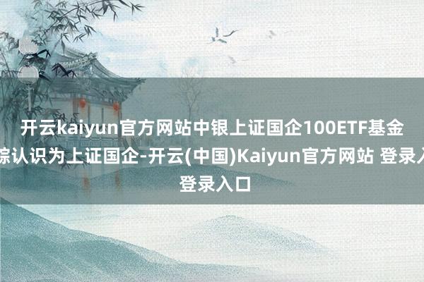 开云kaiyun官方网站中银上证国企100ETF基金追踪认识为上证国企-开云(中国)Kaiyun官方网站 登录入口