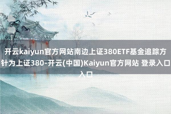 开云kaiyun官方网站南边上证380ETF基金追踪方针为上证380-开云(中国)Kaiyun官方网站 登录入口