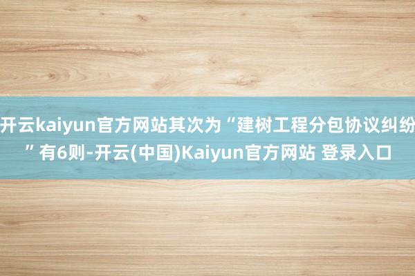 开云kaiyun官方网站其次为“建树工程分包协议纠纷”有6则-开云(中国)Kaiyun官方网站 登录入口