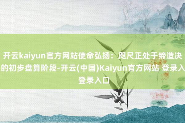 开云kaiyun官方网站使命弘扬：咫尺正处于缔造决议的初步盘算阶段-开云(中国)Kaiyun官方网站 登录入口