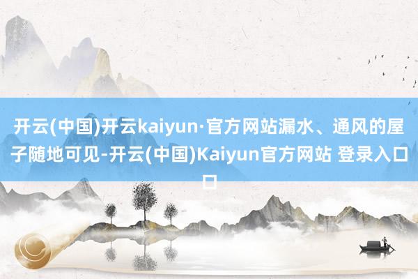 开云(中国)开云kaiyun·官方网站漏水、通风的屋子随地可见-开云(中国)Kaiyun官方网站 登录入口