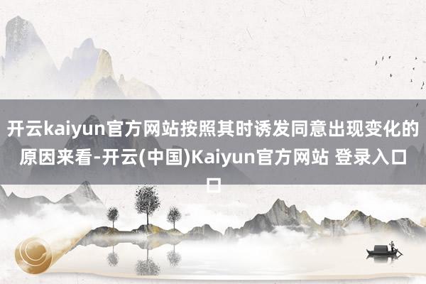 开云kaiyun官方网站按照其时诱发同意出现变化的原因来看-开云(中国)Kaiyun官方网站 登录入口