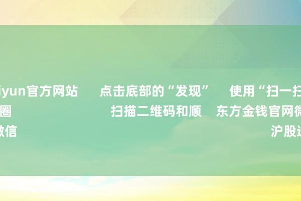 开云kaiyun官方网站      点击底部的“发现”     使用“扫一扫”     即可将网页共享至一又友圈                            扫描二维码和顺    东方金钱官网微信                                                                        沪股通             深股通      