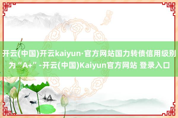 开云(中国)开云kaiyun·官方网站国力转债信用级别为“A+”-开云(中国)Kaiyun官方网站 登录入口