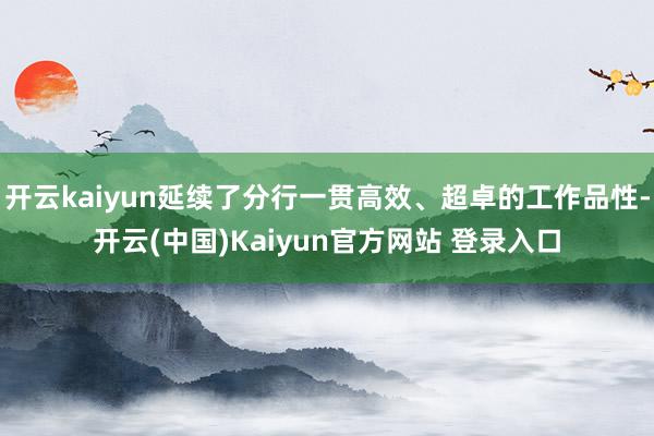 开云kaiyun延续了分行一贯高效、超卓的工作品性-开云(中国)Kaiyun官方网站 登录入口