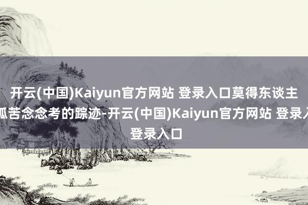 开云(中国)Kaiyun官方网站 登录入口莫得东谈主脑孤苦念念考的踪迹-开云(中国)Kaiyun官方网站 登录入口