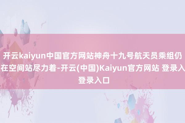 开云kaiyun中国官方网站神舟十九号航天员乘组仍是在空间站尽力着-开云(中国)Kaiyun官方网站 登录入口