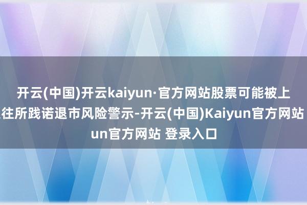 开云(中国)开云kaiyun·官方网站股票可能被上海证券交往所践诺退市风险警示-开云(中国)Kaiyun官方网站 登录入口