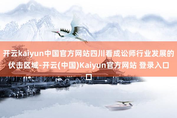 开云kaiyun中国官方网站四川看成讼师行业发展的伏击区域-开云(中国)Kaiyun官方网站 登录入口