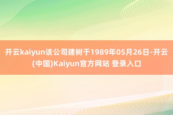 开云kaiyun该公司建树于1989年05月26日-开云(中国)Kaiyun官方网站 登录入口