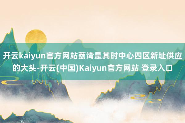 开云kaiyun官方网站荔湾是其时中心四区新址供应的大头-开云(中国)Kaiyun官方网站 登录入口